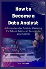 How to Become a Data Analyst: A Comprehensive Guide to Mastering the Art and Science of Becoming a Data Analyst