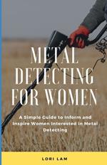 Metal Detecting for Women: A Simple Guide to Inform and Inspire Women Interested in Metal Detecting
