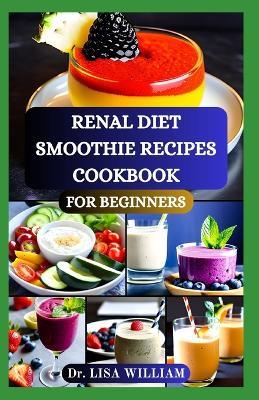 Renal Diet Smoothie Recipes Cookbook for Beginners: Delicious Smoothie Creations Guide for Optimal Kidney Health With Low Potassium, Sodium and Phosphorus Recipes - Lisa William - cover