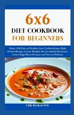 6x6 Diet Cookbook for Beginners: Enjoy 1500 Days of Healthy, Low Carbohydrates, High Protein Recipes to Lose Weight, Reverse Insulin Resistance Lower High Blood Pressure and Prevent Diabetes