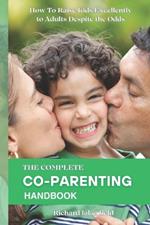 The Complete Co-Parenting Handbook: How To Raise Kids Excellently to Adults Despite the Odds