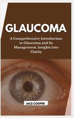 Glaucoma: A Comprehensive Introduction to Glaucoma and Its Management, Insights into Clarity