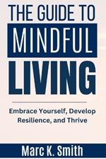 The Guide to Mindful Living: Embrace Yourself, Develop Resilience, and Thrive