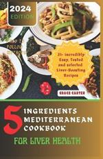 5 Ingredients Mediterranean Cookbook for Liver Health: 31+ incredibly Easy, Tested and selected Liver-Boosting Recipes