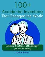 100+ Accidental Inventions That Changed the World: Amazing True Stories of Serendipity (a Book for Adults)