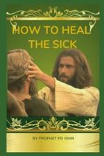 How to Heal the Sick: A Christian Guide to Spiritual and Physical Wellness