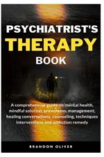 Psychiatrists Therapy Book: A comprehensive guide on mental health, mindful Solution, prevention, management, healing conversations, counseling, techniques interventions and addiction remedy