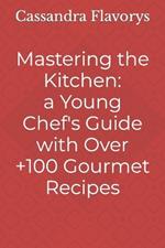 Mastering the Kitchen: A Little Chef's Guide with Over 100 Gourmet Recipes