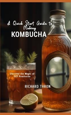 A Quick Start Guide to Making Kombucha: Discover the Magic of DIY Kombucha - Richard Thron - cover