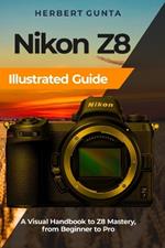 Nikon Z8 Illustrated Guide: A Visual Handbook to Z8 Mastery, from Beginner to Pro