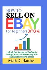 How to Sell on Ebay for Beginners 2024: Unlock the Secrets to Profitable Listings, Effective Marketing, and Sustainable eBay Success
