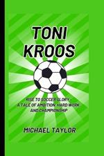 Toni Kroos: Rise to Soccer Glory - A Tale of Ambition, Hard Work, and Championship