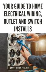 Your Guide to Home Electrical Wiring, Outlet and Switch Installs: DIY Instructions for Circuit Maps, Running New Wires, Installing Fixtures, Replacing Old Outlets and Switches Safely to Code