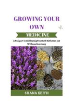 Growing Your Own Medicine: A Passport to Cult?v?ting Y?ur Self-Sufficient and Wellness Sanctuary