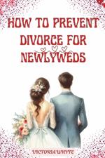 How to Prevent Divorce for Newlyweds: A Guide on Building a Lasting Marriage, Loving Your Wife/Husband and Living Happily Ever After