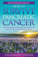 How To Survive Pancreatic Cancer: What You Need to Know Right Now!: Vital Information from Doctors, Survivors, and Lisa Stough's Personal Journey