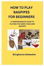 How to Play Bagpipes for Beginners: A Comprehensive Guide to Playing the Great Highland Bagpipe