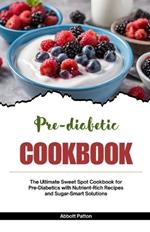 Pre-diabetic Cookbook: The Ultimate Sweet Spot Cookbook for Pre-Diabetics with Nutrient-Rich Recipes and Sugar-Smart Solutions