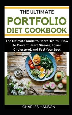 The Ultimate Portfolio Diet Cookbook: The Ultimate Guide to Heart Health: How to Prevent Heart Disease, Lower Cholesterol, and Feel Your Best - Charles Hanson - cover