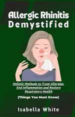 Allergic Rhinitis Demystified: Holistic Methods to Treat Allergies, End Inflammation and Restore Respiratory Health Things You Must Know