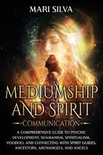 Mediumship and Spirit Communication: A Comprehensive Guide to Psychic Development, Shamanism, Spiritualism, Voodoo, and Connecting with Spirit Guides, Ancestors, Archangels, and Angels