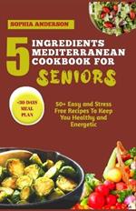 5 Ingredients Mediterranean Cookbook for Seniors: 50+ Easy and Stress Free Recipes To Keep You Healthy and Energetic