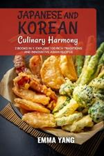 Japanese and Korean Culinary Harmony: 2 Books In 1: Explore 100 Rich Traditions and Innovative Asian Recipes