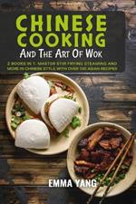 Chinese Cooking And The Art Of Wok: 2 Books In 1: Master Stir-Frying Steaming and More in Chinese Style With Over 100 Asian Recipes