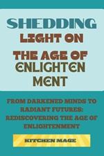 Shedding Light on the Age of Enlightenment: From Darkened Minds to Radiant Futures: Rediscovering the Age of Enlightenment