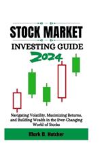 Stock Market Investing Guide 2024: Navigating Volatility, Maximizing Returns, and Building Wealth in the Ever-Changing World of Stocks