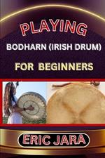 Playing Bodharn (Irish Drum) for Beginners: Complete Procedural Melody Guide To Understand, Learn And Master How To Play Bodharn (irish drum) Like A Pro Even With No Former Experience