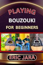 Playing Bouzouki for Beginners: Complete Procedural Melody Guide To Understand, Learn And Master How To Play Bouzouki Like A Pro Even With No Former Experience