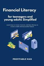 Financial Literacy for teenagers and young adults Simplified: Learn How to Invest, Control, and Save Money to Create a Safe and Successful Future