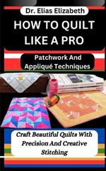 How to Quilt Like a Pro: Patchwork And Appliqué Techniques: Craft Beautiful Quilts With Precision And Creative Stitching