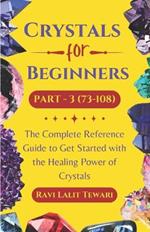Crystals for Beginners Part -3 (73-108): The Complete Reference Guide to Get Started with the Healing Power of Crystals