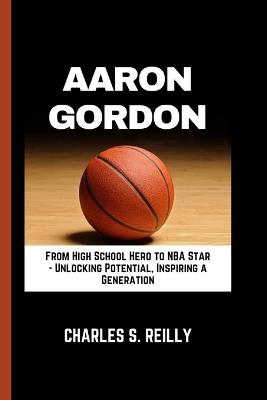 Aaron Gordon: From High School Hero to NBA Star - Unlocking Potential, Inspiring a Generation - Charles S Reilly - cover