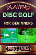 Playing Disc Golf for Beginners: Complete Procedural Melody Guide To Understand, Learn And Master How To Play Disc Golf Like A Pro Even With No Former Experience