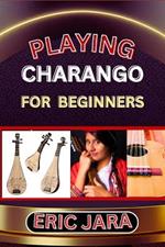 Playing Charango for Beginners: Complete Procedural Melody Guide To Understand, Learn And Master How To Play Charango Like A Pro Even With No Former Experience