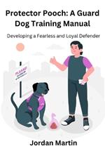 Protector Pooch: A Guard Dog Training Manual: Developing a Fearless and Loyal Defender