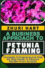 A Business Approach to Petunia Farming: Complete Entrepreneurial Step By Step Guide To Petunia Garden From Scratch