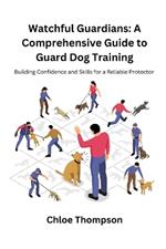 Watchful Guardians: A Comprehensive Guide to Guard Dog Training: Building Confidence and Skills for a Reliable Protector