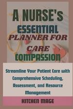 A Nurse's Essential Planner for Care, Compassion: Streamline Your Patient Care with Comprehensive Scheduling, Assessment, and Resource Management