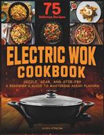 Electric Wok Cookbook: Sizzle, Sear, and Stir-Fry: A Beginner's Guide to Mastering Asian Flavors with 75 Recipes