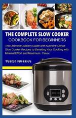 The Complete Slow Cooker Cookbook for Beginners: The Ultimate Culinary Guide with Nutrient-Dense Slow Cooker Recipes to Elevating Your Cooking with Minimal Effort and Maximum Flavor