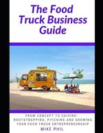 The Food Truck Business Guide: From Concept to Cuisine: Bootstrapping, Pitching and Growing Your Mobile Food Takeout Business