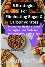 5 Strategies For Eliminating Sugar & Carbohydrates: Promoting Healthy Living through a Low-Carb, Anti-Inflammatory Eating Plan