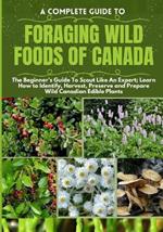 A Complete Guide to Foraging Wild Foods of Canada: The Beginner's Guide To Scout Like An Expert; Learn How to Identify, Harvest, Preserve and Prepare Wild Canadian Edible Plants