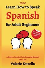 Learn How to Speak Spanish for Adult Beginners: A Step by Step Guide to Speaking Spanish like a Pro