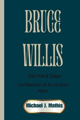 Bruce Willis: Die Hard Days: Confessions of an Action Hero - Michael J Mathis - cover
