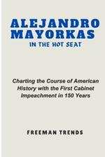 Alejandro Mayorkas in the Hot Seat: Charting the Course of American History with the First Cabinet Impeachment in 150 Years